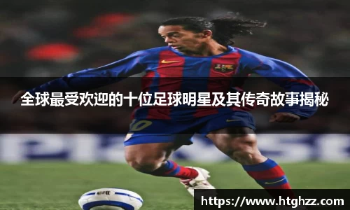 全球最受欢迎的十位足球明星及其传奇故事揭秘