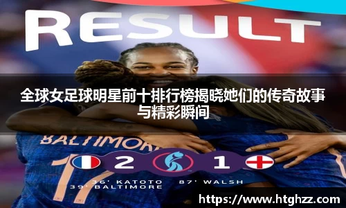 全球女足球明星前十排行榜揭晓她们的传奇故事与精彩瞬间